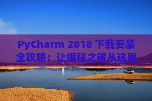PyCharm 2018 下载安装全攻略：让编程之旅从这里开始